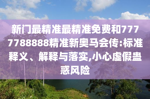 新门最精准最精准免费和7777788888精准新奥马会传:标准释义、解释与落实,小心虚假蛊惑风险
